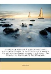 A Dialogue Between a Scotchman and a Native Gentleman: In Three Parts: I. a Voyage from England Spiritualized. II. a Journey to Heaven. III. Account of the Compass...