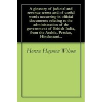A glossary of judicial and revenue terms, and of useful words occuring in official documents relating to the administration of the government of ... HindustaÃ¡nÃ­, Sanskrit, HindÃ­, BengÃ¡lÃ­, Uri
